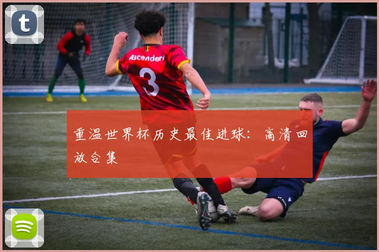 重温世界杯历史最佳进球：高清回放合集