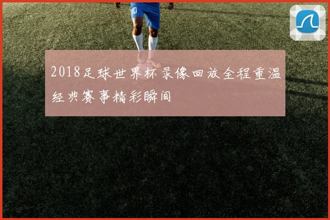 2018足球世界杯录像回放全程重温经典赛事精彩瞬间