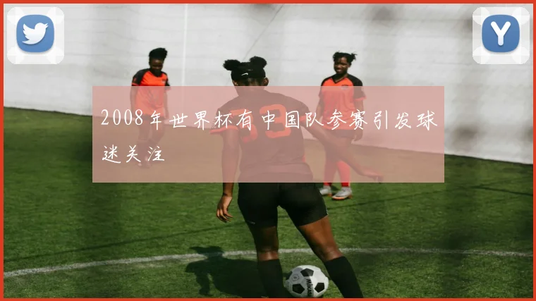 2008年世界杯有中国队参赛引发球迷关注