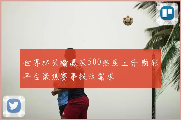 世界杯买输赢买500热度上升 购彩平台聚焦赛事投注需求