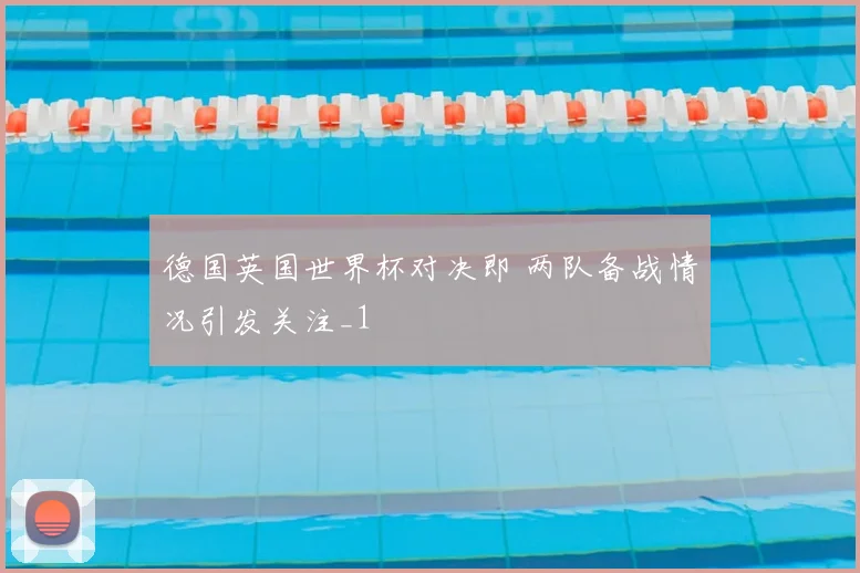 德国英国世界杯对决即 两队备战情况引发关注_1