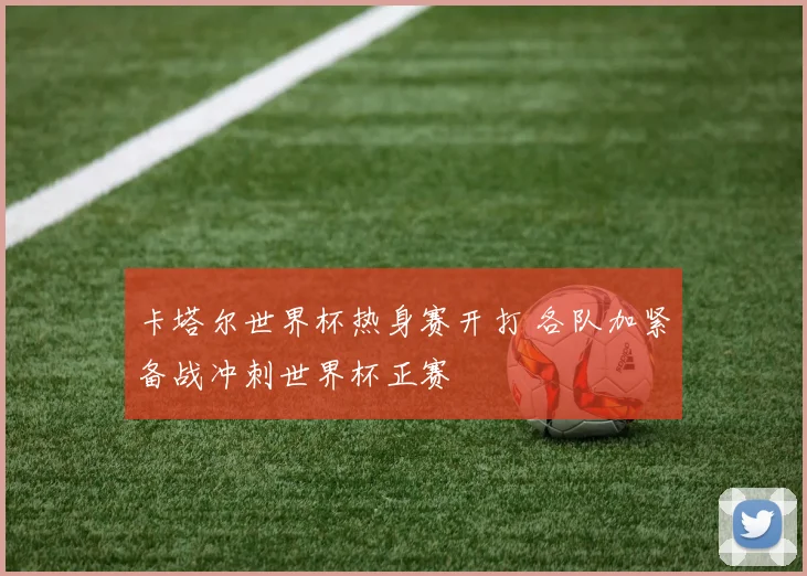 卡塔尔世界杯热身赛开打 各队加紧备战冲刺世界杯正赛