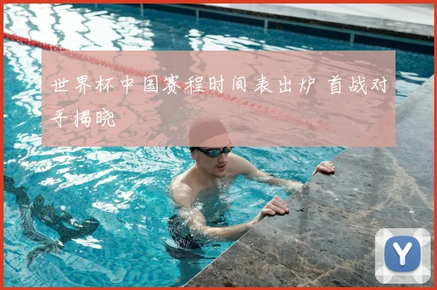 世界杯中国赛程时间表出炉 首战对手揭晓