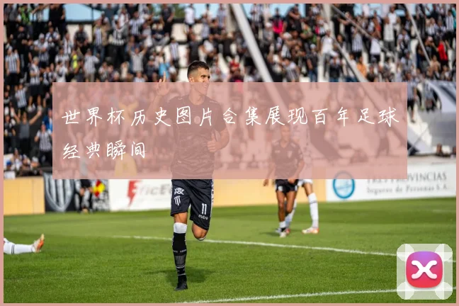 世界杯历史图片合集展现百年足球经典瞬间