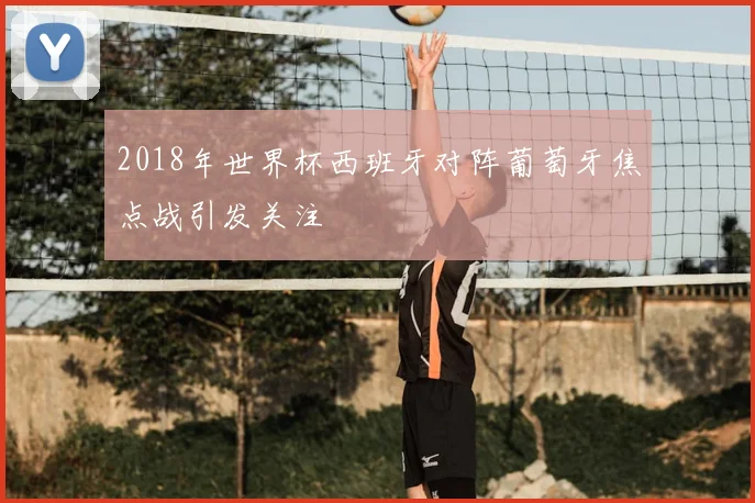 2018年世界杯西班牙对阵葡萄牙焦点战引发关注