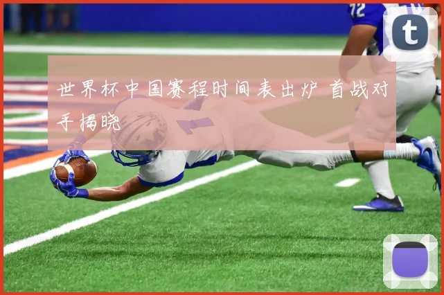 世界杯中国赛程时间表出炉 首战对手揭晓